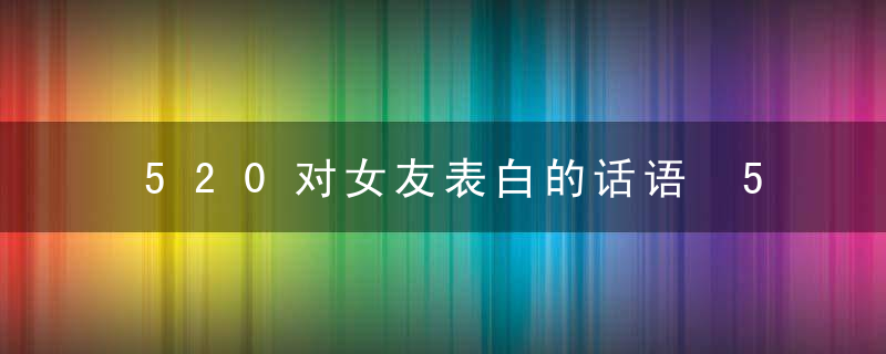 520对女友表白的话语 520对女友表白怎么说